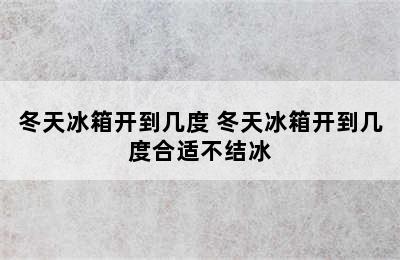 冬天冰箱开到几度 冬天冰箱开到几度合适不结冰